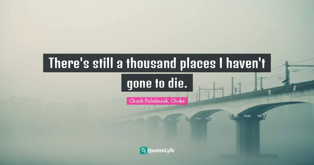 There's still a thousand places I haven't gone to die.