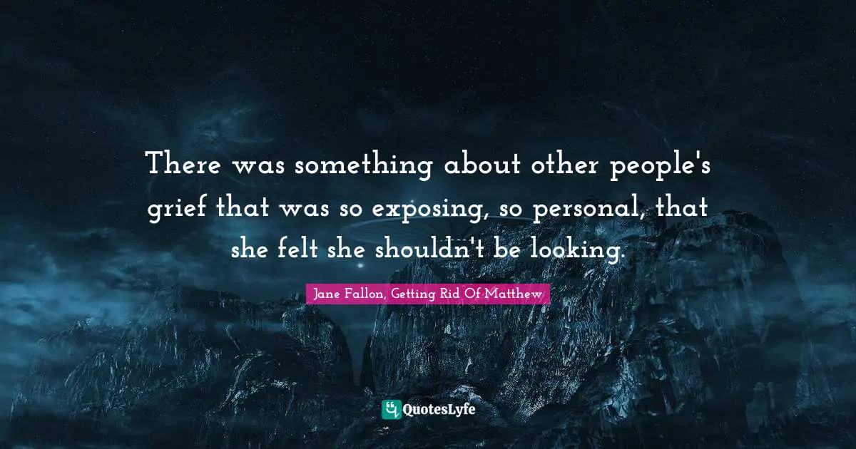 There was something about other people's grief that was so exposing, so personal, that she felt she shouldn't be looking.
