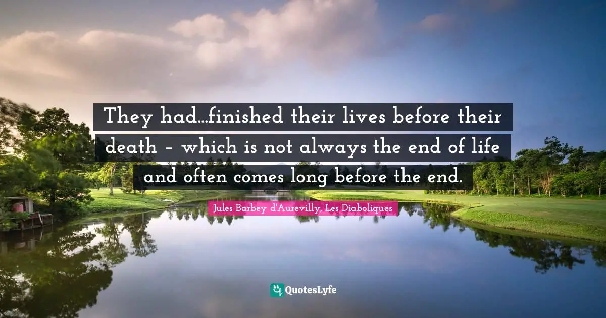They had...finished their lives before their death – which is not always the end of life and often comes long before the end.