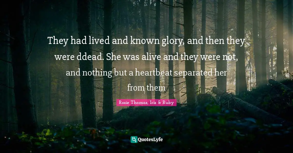 Rosie Thomas Quotes: "They had lived and known glory, and then they were ddead. She was alive and they were not, and nothing but a heartbeat separated her from them"