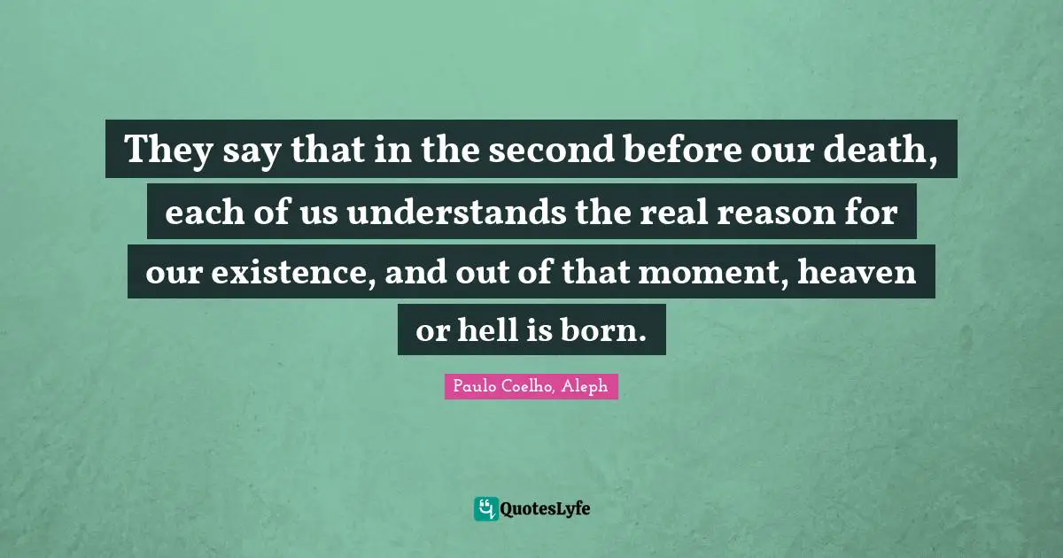Paulo Coelho, Aleph Quotes: They say that in the second before our death, each of us understands the real reason for our existence, and out of that moment, heaven or hell is born.