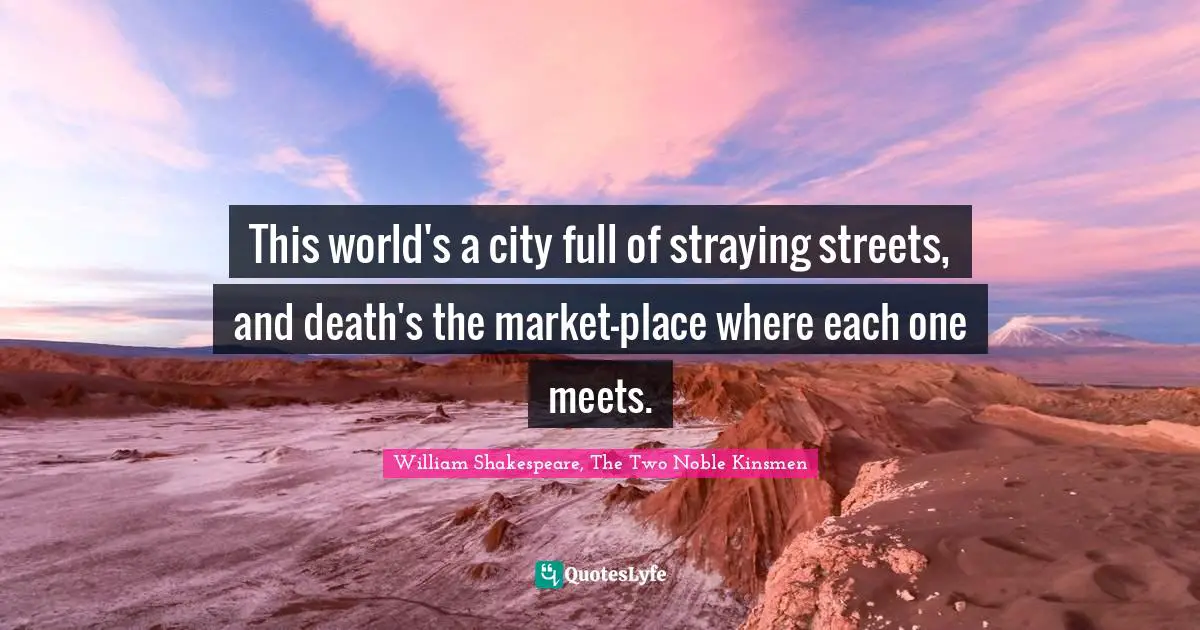 This world's a city full of straying streets, and death's the market-place where each one meets.
