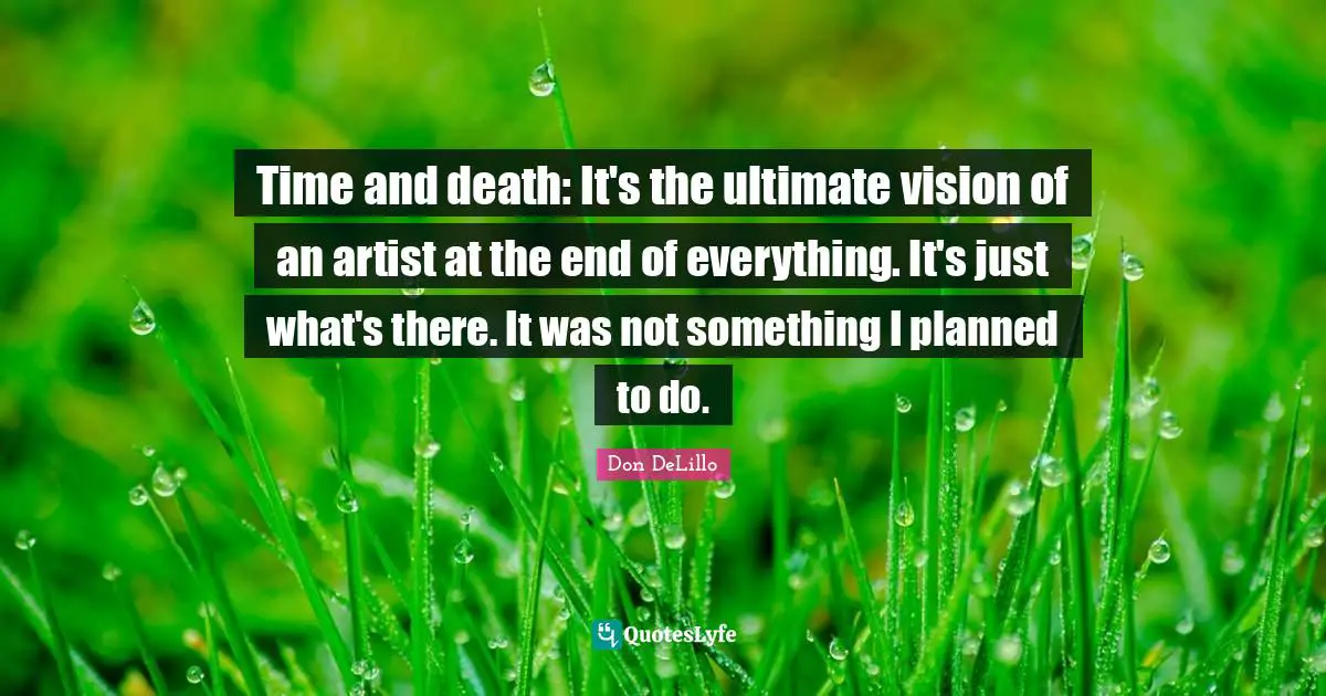 Time and death: It's the ultimate vision of an artist at the end of everything. It's just what's there. It was not something I planned to do.
