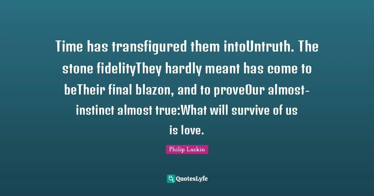 Time has transfigured them intoUntruth. The stone fidelityThey hardly meant has come to beTheir final blazon, and to proveOur almost-instinct almost true:What will survive of us is love.