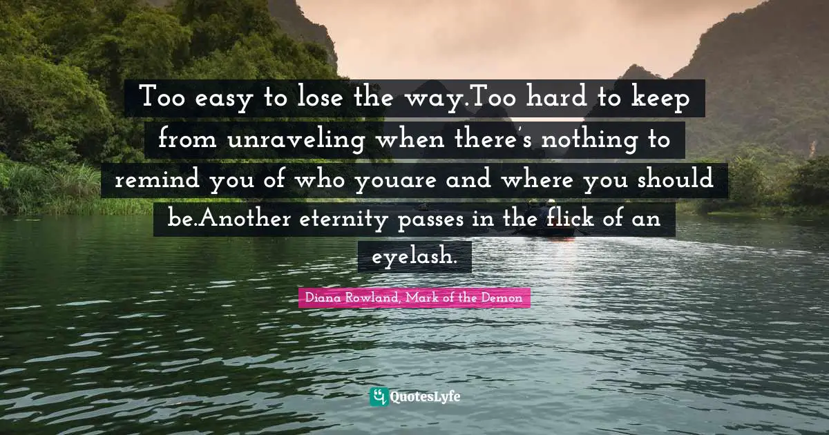 Too easy to lose the way.Too hard to keep from unraveling when there’s nothing to remind you of who youare and where you should be.Another eternity passes in the flick of an eyelash.