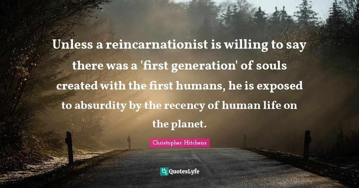 Reincarnation Quotes: "Unless a reincarnationist is willing to say there was a 'first generation' of souls created with the first humans, he is exposed to absurdity by the recency of human life on the planet."