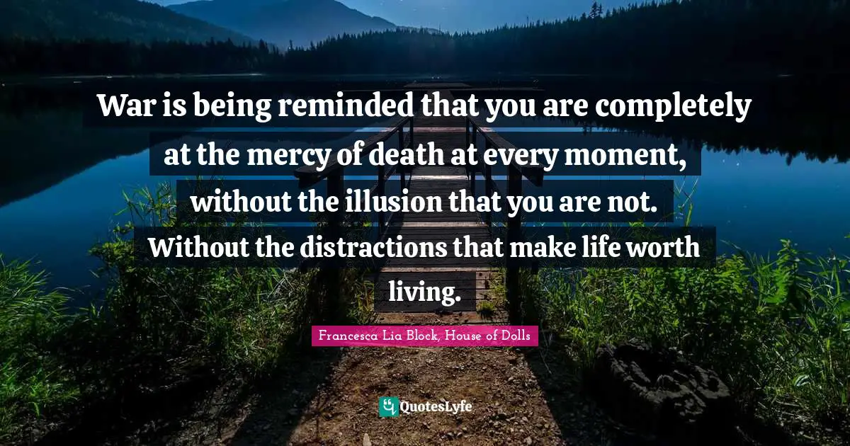 Francesca Lia Block Quotes: "War is being reminded that you are completely at the mercy of death at every moment, without the illusion that you are not. Without the distractions that make life worth living."