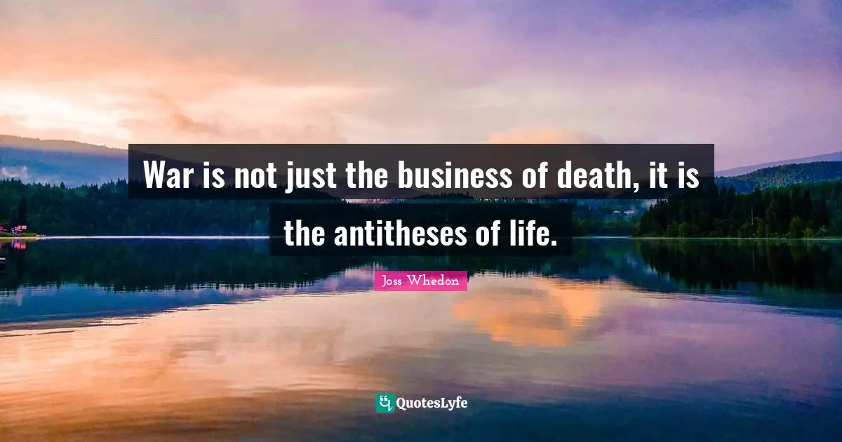 War is not just the business of death, it is the antitheses of life.