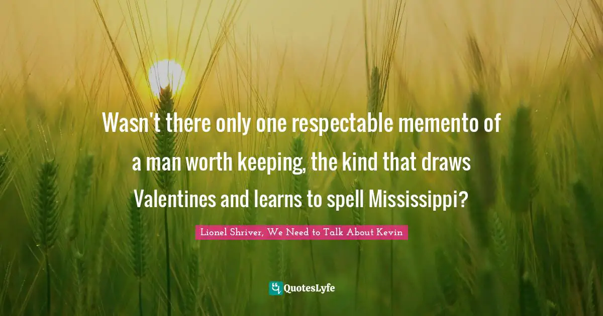 Wasn't there only one respectable memento of a man worth keeping, the kind that draws Valentines and learns to spell Mississippi?