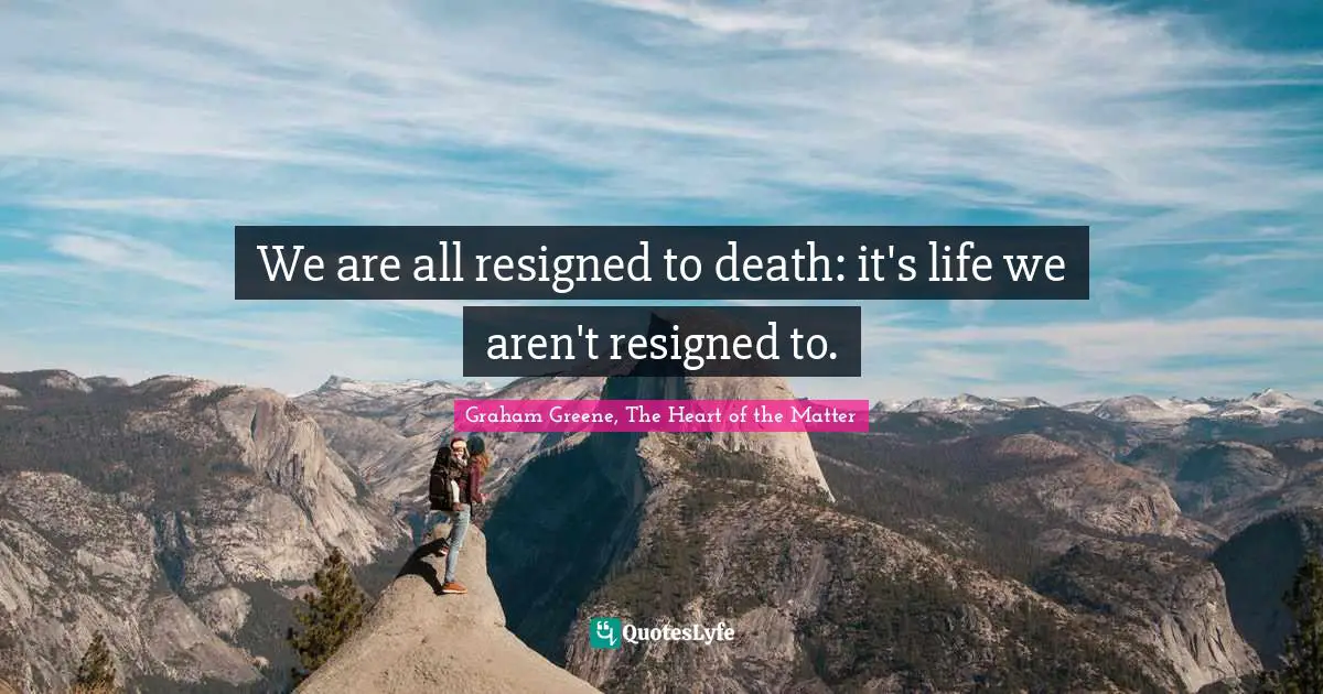 We are all resigned to death: it's life we aren't resigned to.