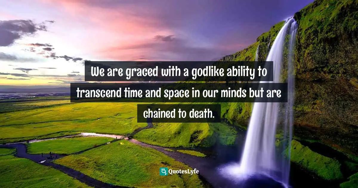 Godlike Quotes: "We are graced with a godlike ability to transcend time and space in our minds but are chained to death."