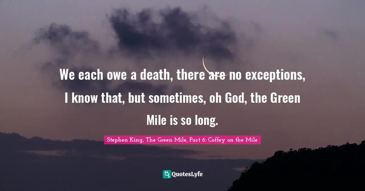We each owe a death, there are no exceptions, I know that, but sometimes, oh God, the Green Mile is so long.