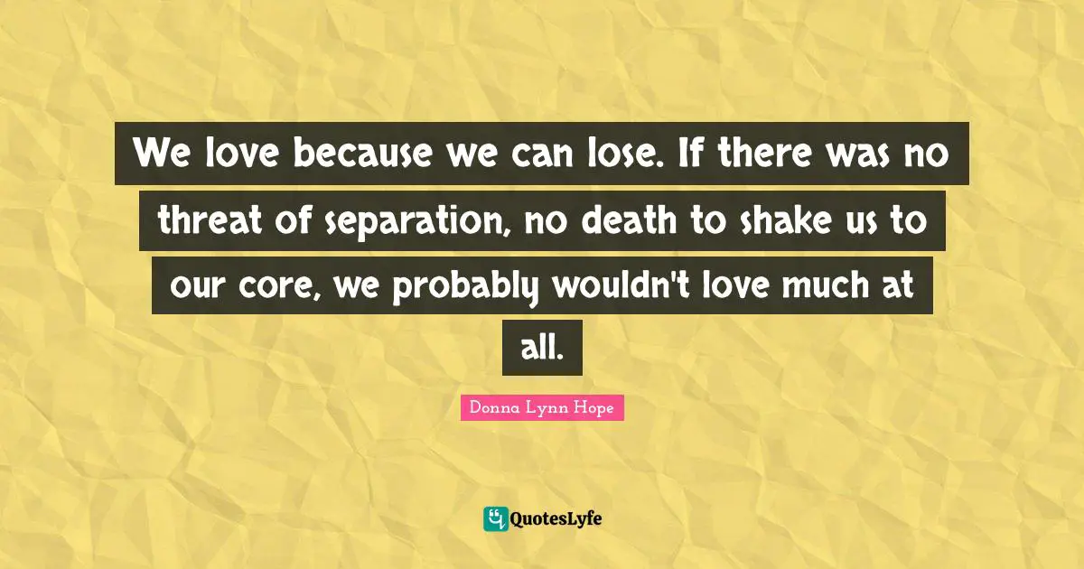 We love because we can lose. If there was no threat of separation, no death to shake us to our core, we probably wouldn't love much at all.