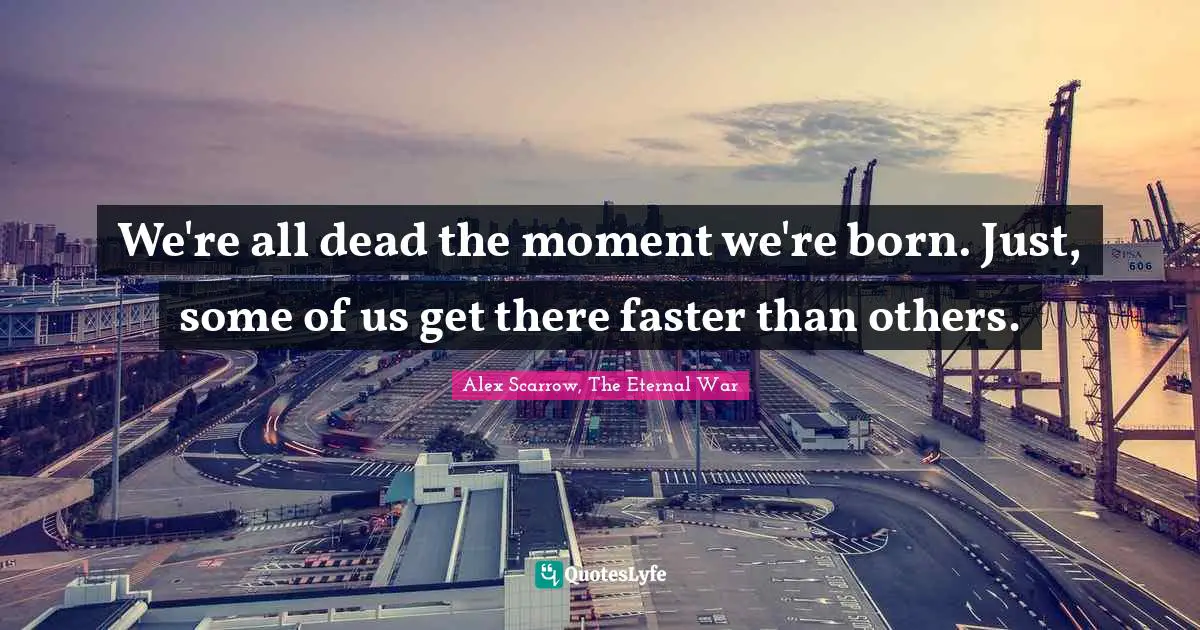 Alex Scarrow Quotes: "We're all dead the moment we're born. Just, some of us get there faster than others."