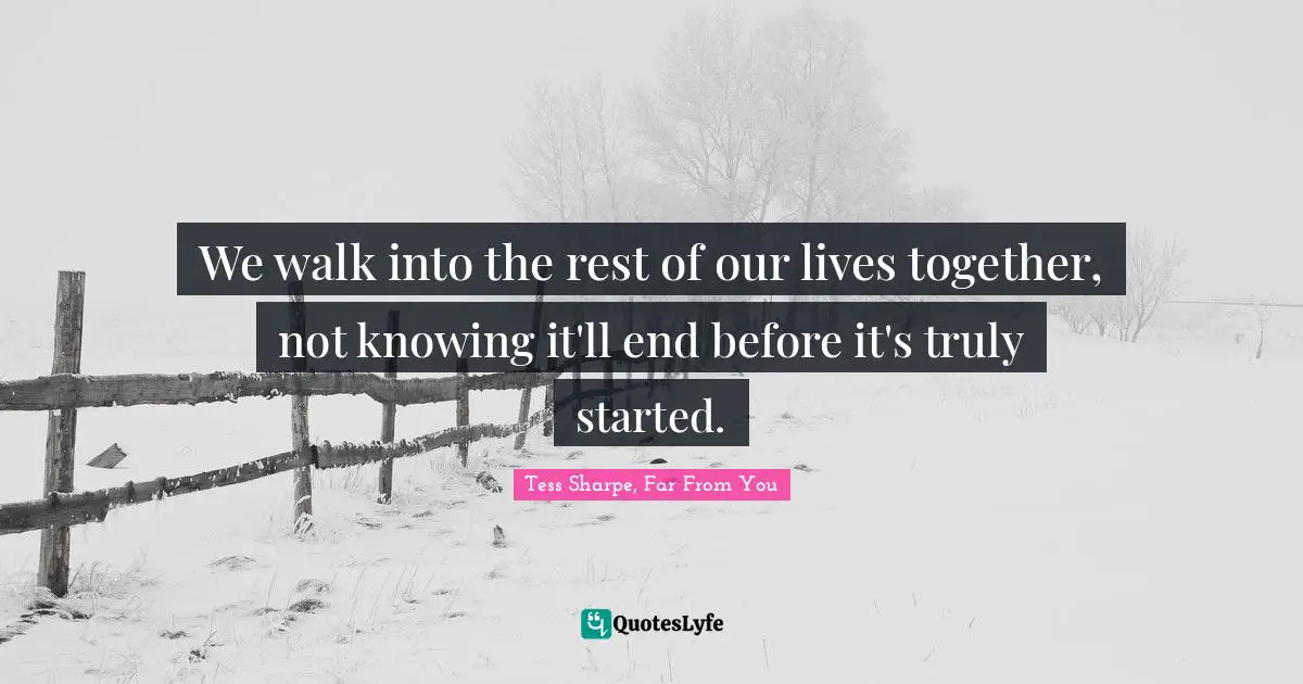 We walk into the rest of our lives together, not knowing it'll end before it's truly started.
