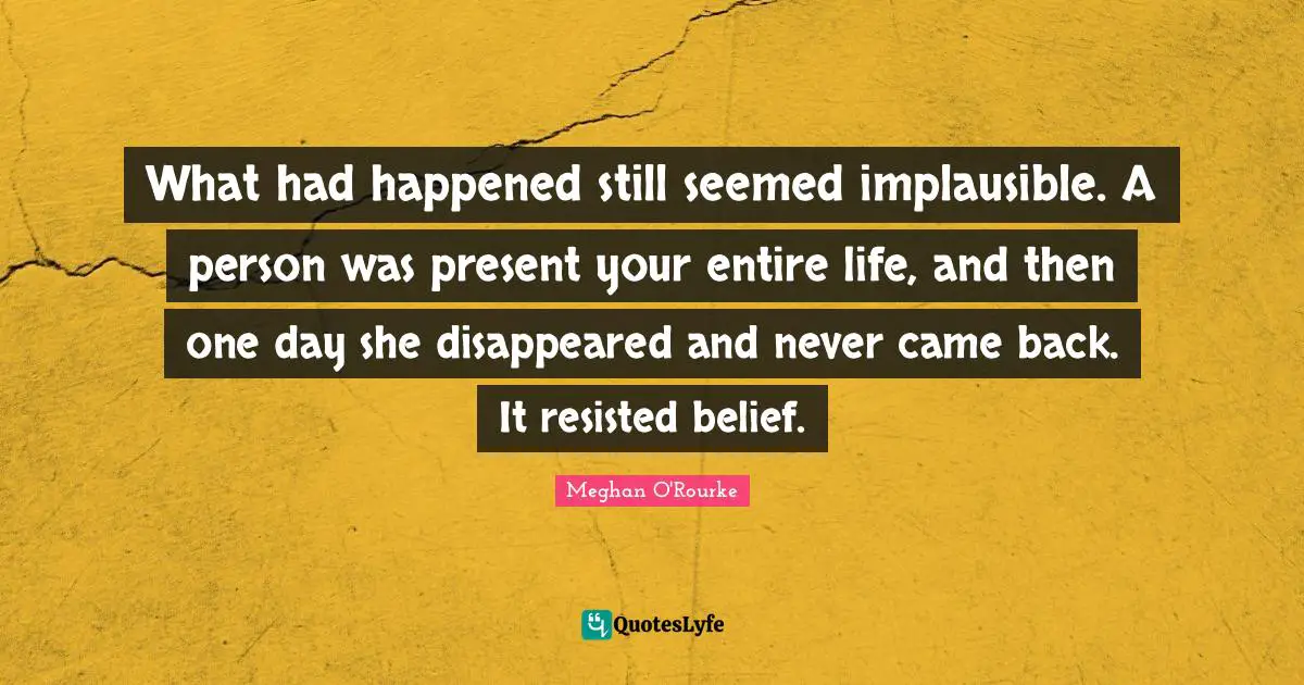 Meghan O'Rourke Quotes: "What had happened still seemed implausible. A person was present your entire life, and then one day she disappeared and never came back. It resisted belief."