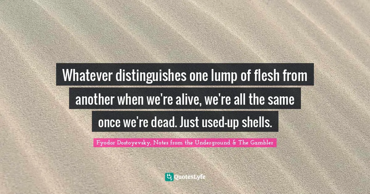 Whatever distinguishes one lump of flesh from another when we're alive, we're all the same once we're dead. Just used-up shells.