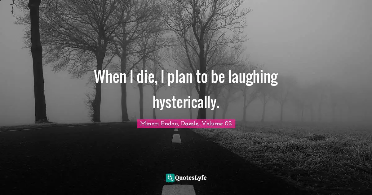When I die, I plan to be laughing hysterically.
