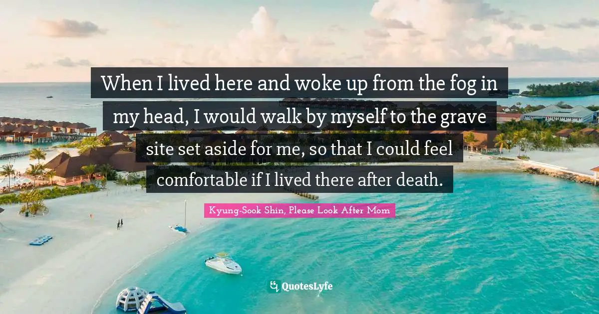 When I lived here and woke up from the fog in my head, I would walk by myself to the grave site set aside for me, so that I could feel comfortable if I lived there after death.