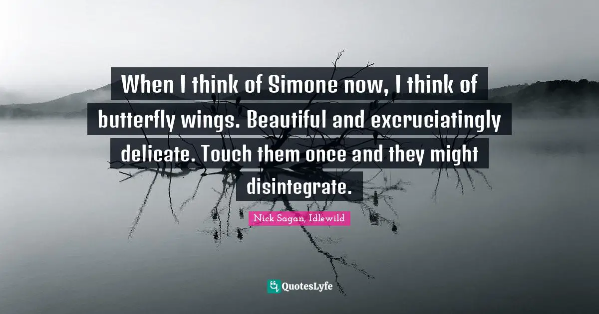 When I think of Simone now, I think of butterfly wings. Beautiful and excruciatingly delicate. Touch them once and they might disintegrate.
