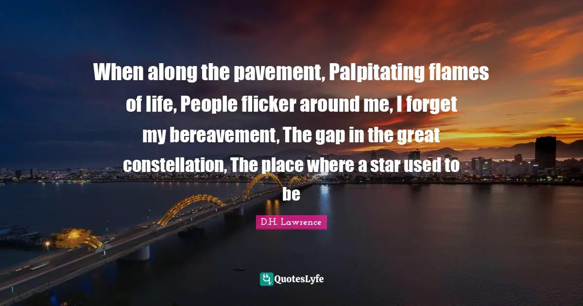 When along the pavement, Palpitating flames of life, People flicker around me, I forget my bereavement, The gap in the great constellation, The place where a star used to be