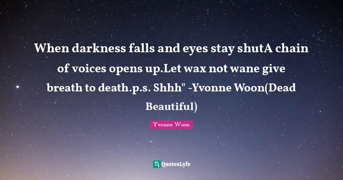 When darkness falls and eyes stay shutA chain of voices opens up.Let wax not wane give breath to death.p.s. Shhh" -Yvonne Woon(Dead Beautiful)