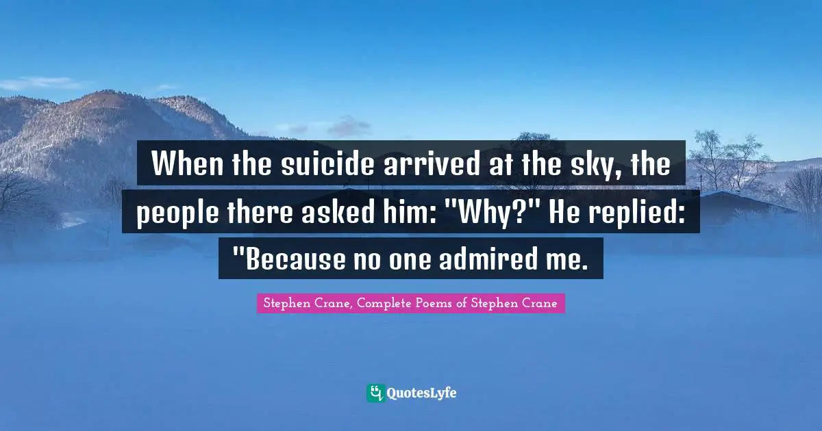 When the suicide arrived at the sky, the people there asked him: "Why?" He replied: "Because no one admired me.