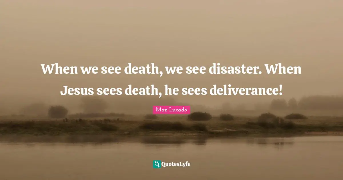 When we see death, we see disaster. When Jesus sees death, he sees deliverance!