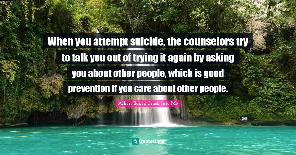 When you attempt suicide, the counselors try to talk you out of trying... Quote by Albert Borris