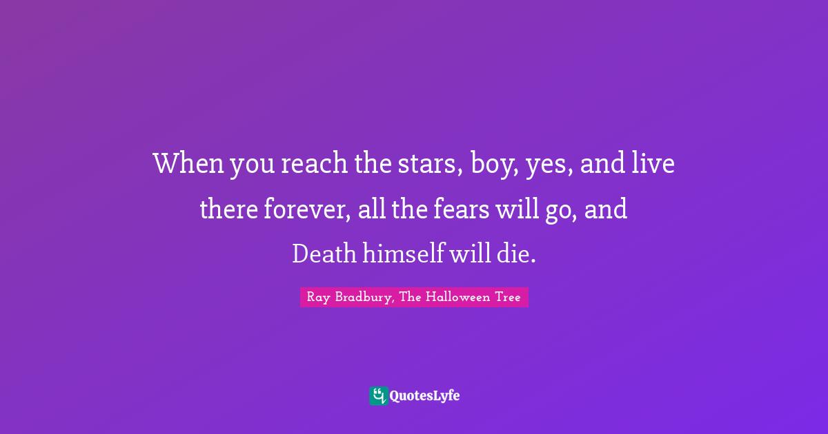 When you reach the stars, boy, yes, and live there forever, all the fears will go, and Death himself will die.