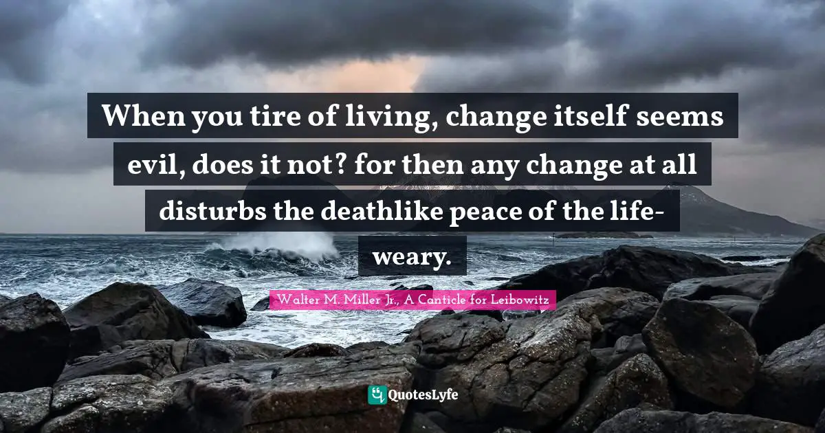 Walter M. Miller Jr. Quotes: "When you tire of living, change itself seems evil, does it not? for then any change at all disturbs the deathlike peace of the life-weary."