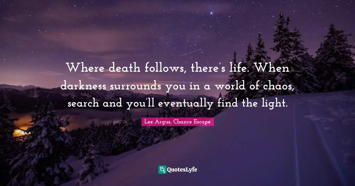 Where death follows, there’s life. When darkness surrounds you in a world of chaos, search and you’ll eventually find the light.