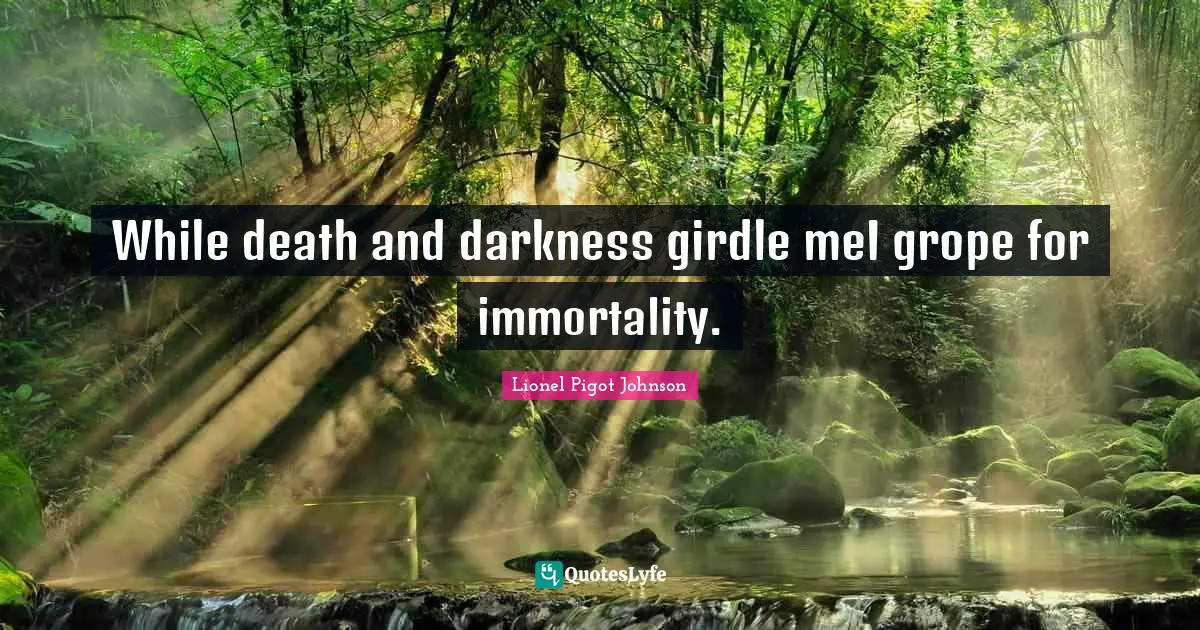 While death and darkness girdle meI grope for immortality.