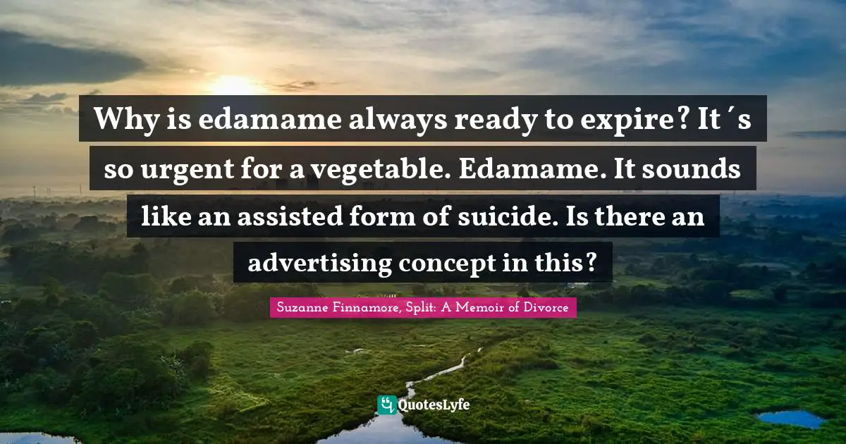 Why is edamame always ready to expire? It´s so urgent for a vegetable. Edamame. It sounds like an assisted form of suicide. Is there an advertising concept in this?