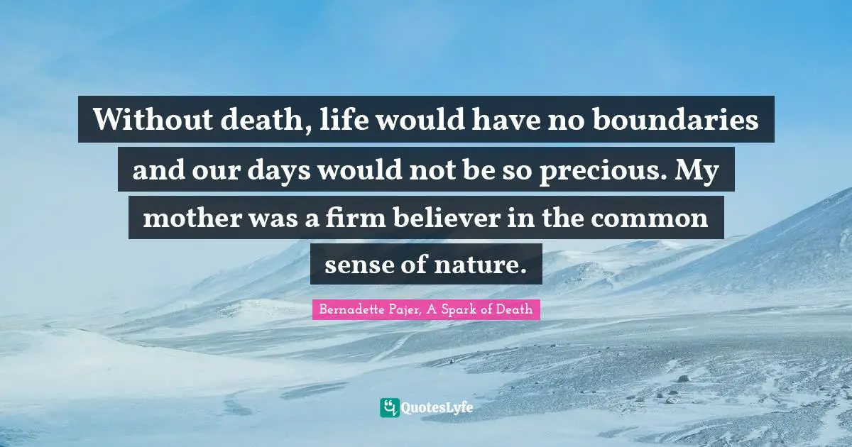 Without death, life would have no boundaries and our days would not be so precious. My mother was a firm believer in the common sense of nature.