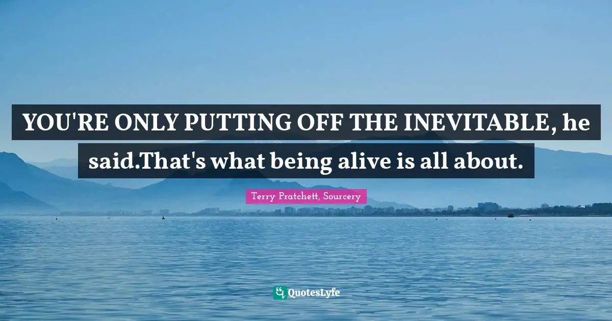 YOU'RE ONLY PUTTING OFF THE INEVITABLE, he said.That's what being alive is all about.
