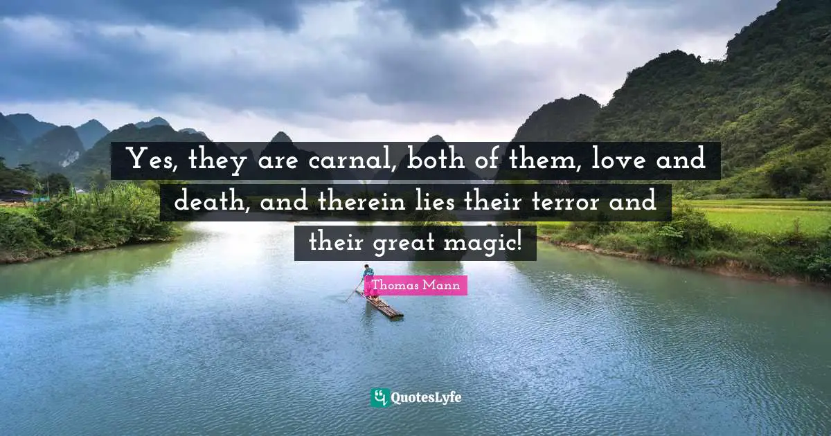Yes, they are carnal, both of them, love and death, and therein lies their terror and their great magic!