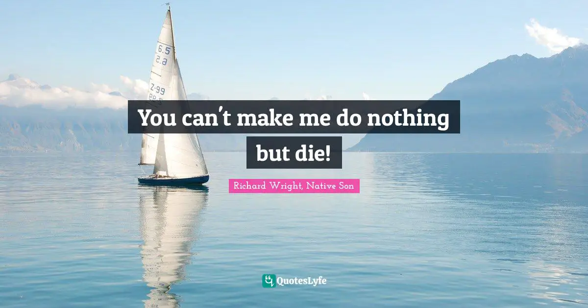 Richard Wright Quotes: "You can't make me do nothing but die!"