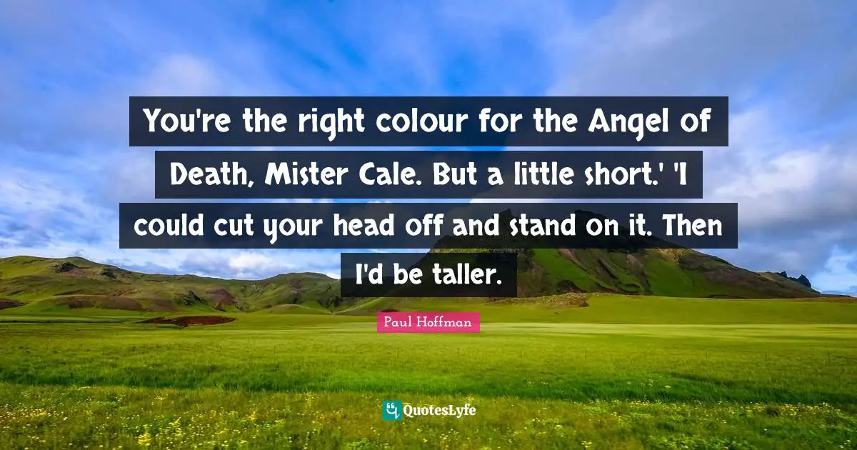 You're the right colour for the Angel of Death, Mister Cale. But a little short.' 'I could cut your head off and stand on it. Then I'd be taller.