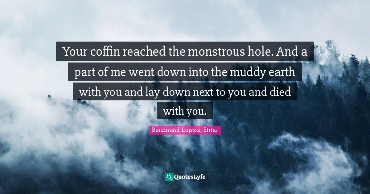 Your coffin reached the monstrous hole. And a part of me went down into the muddy earth with you and lay down next to you and died with you.