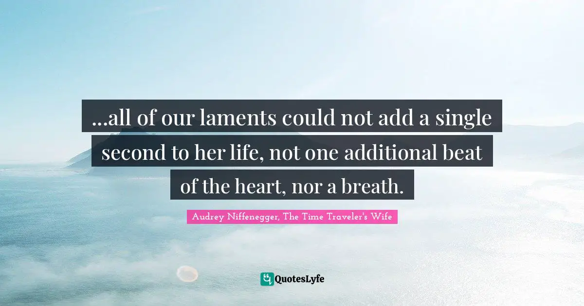 Audrey Niffenegger, The Time Traveler's Wife Quotes: "...all of our laments could not add a single second to her life, not one additional beat of the heart, nor a breath."
