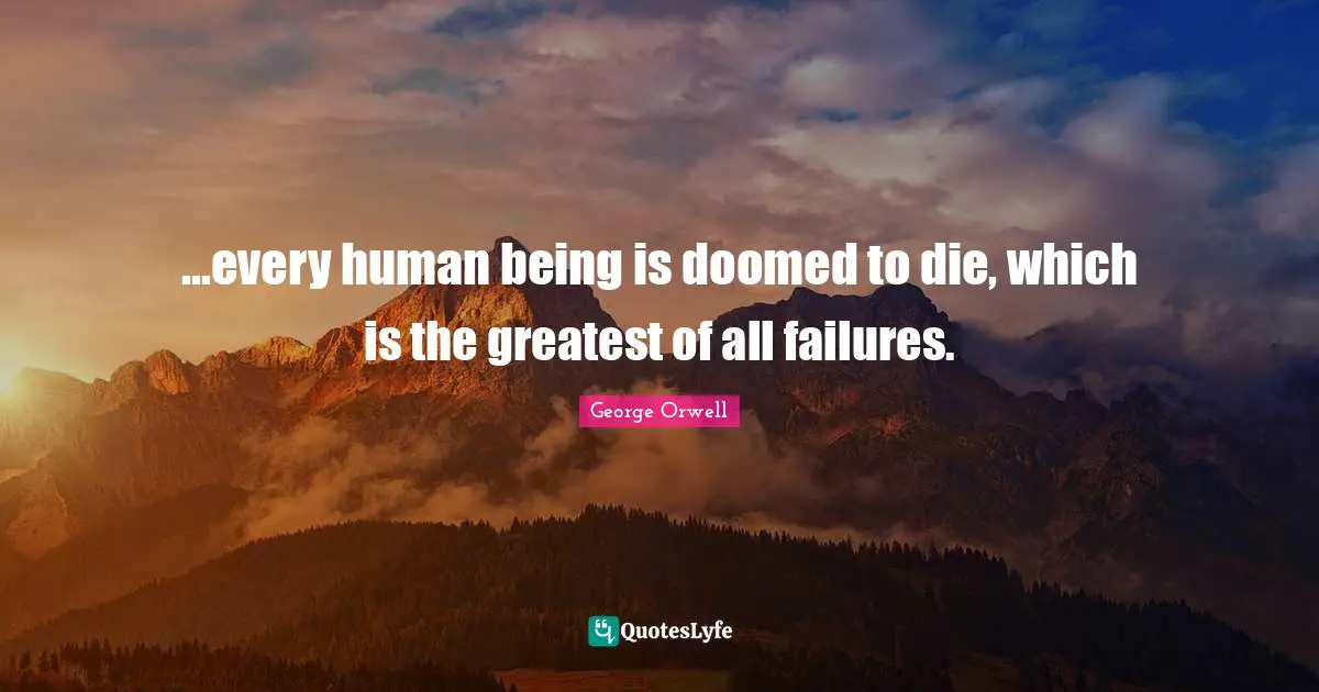 ...every human being is doomed to die, which is the greatest of all failures.