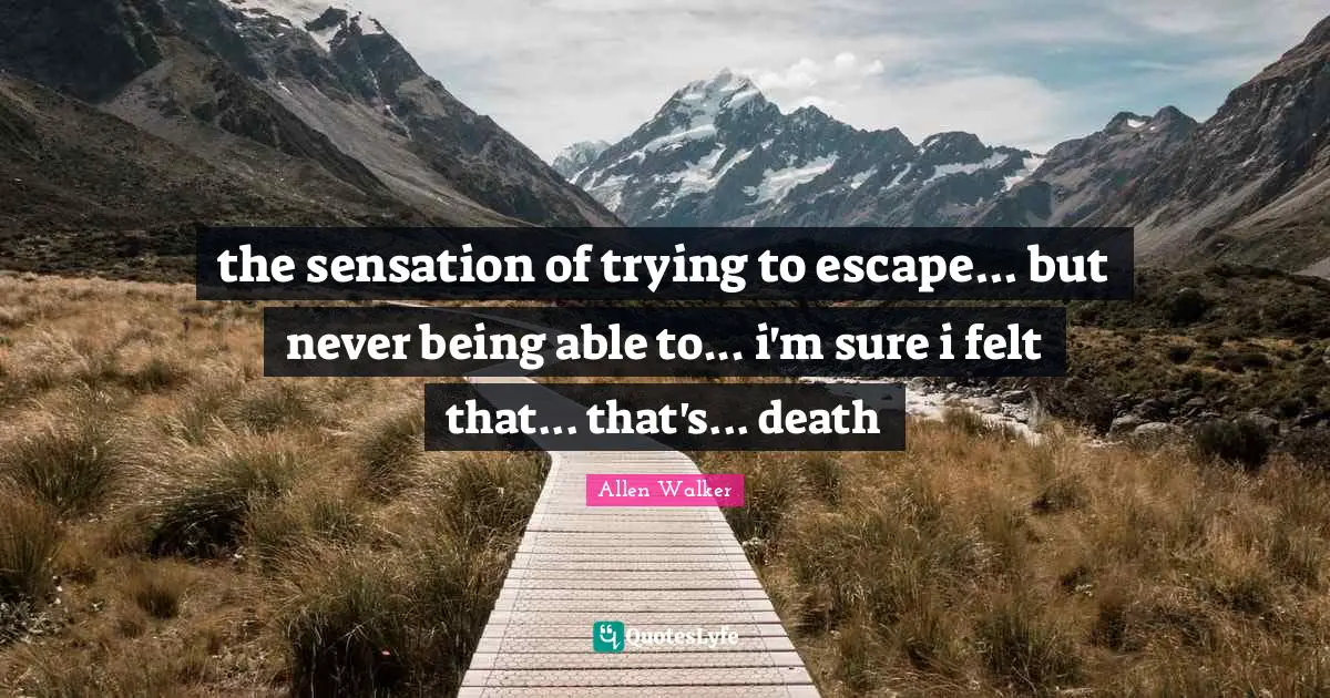 the sensation of trying to escape... but never being able to... i'm sure i felt that... that's... death
