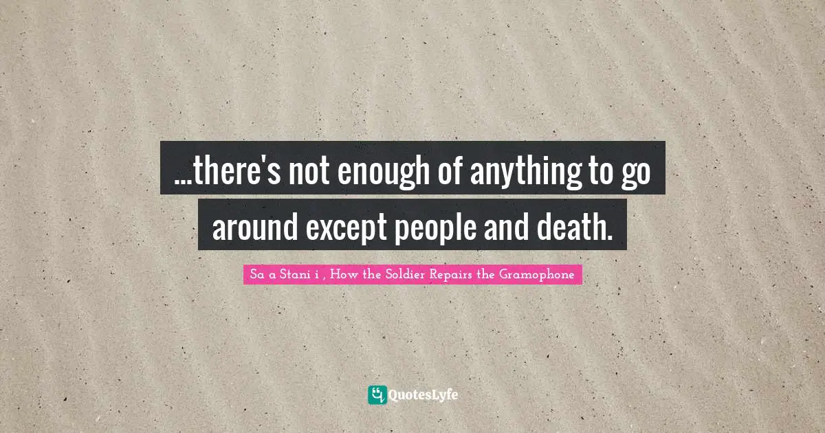 ...there's not enough of anything to go around except people and death.