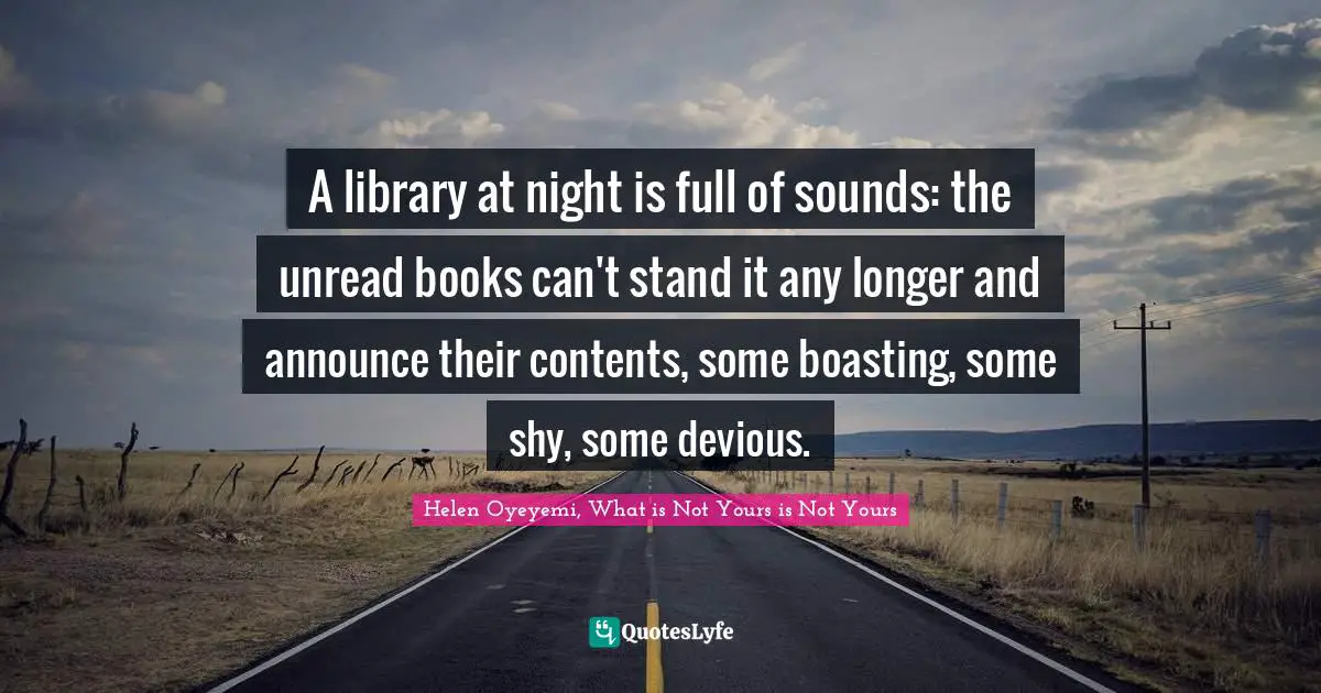 A library at night is full of sounds: the unread books can't stand it any longer and announce their contents, some boasting, some shy, some devious.