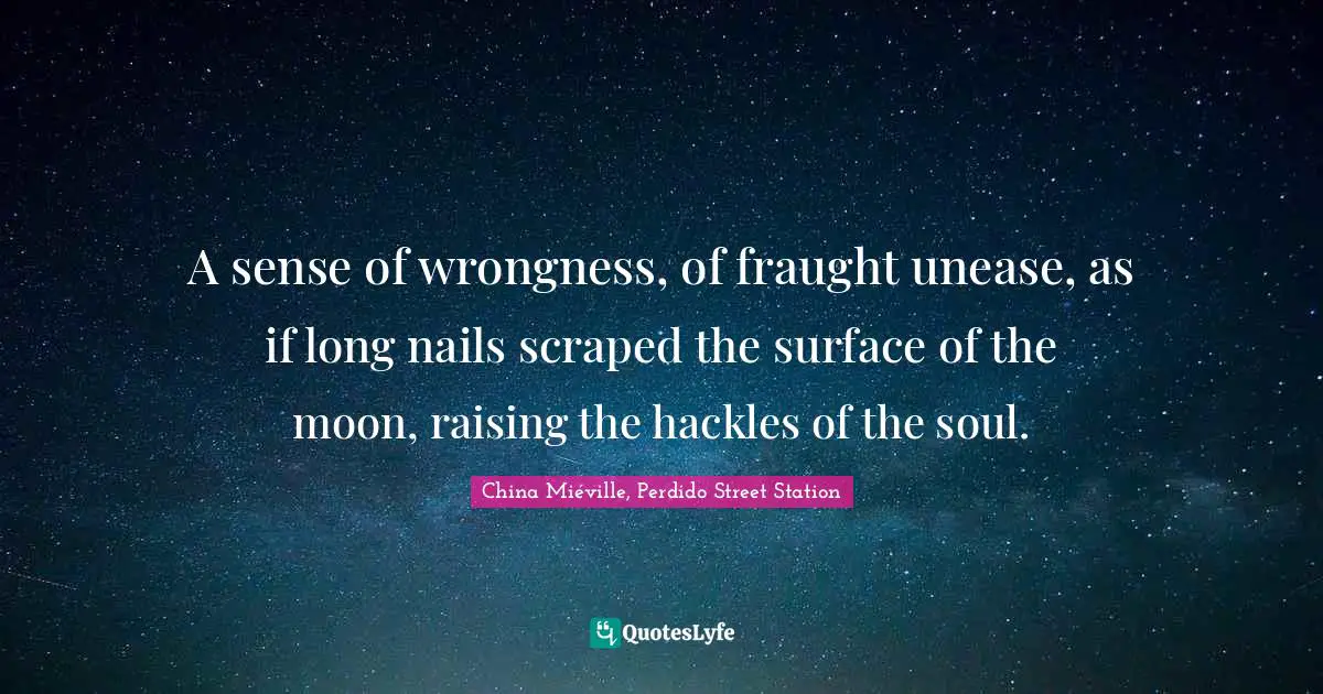 A sense of wrongness, of fraught unease, as if long nails scraped the surface of the moon, raising the hackles of the soul.