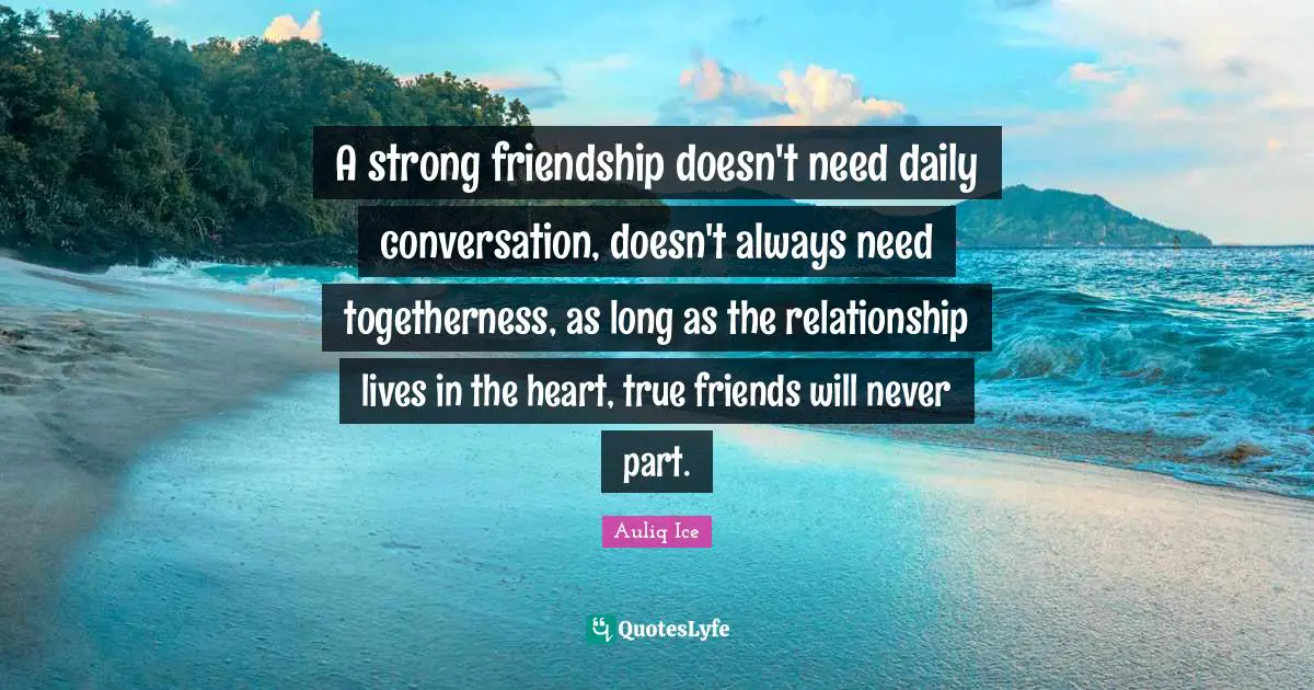 A strong friendship doesn't need daily conversation, doesn't always need togetherness, as long as the relationship lives in the heart, true friends will never part.