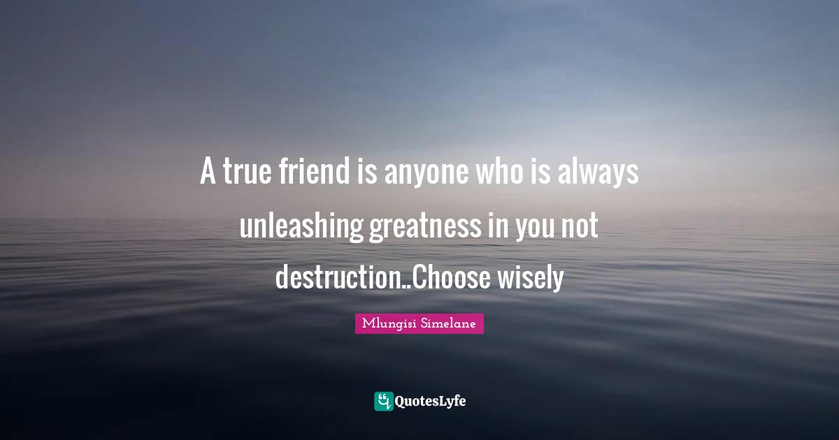 A true friend is anyone who is always unleashing greatness in you not destruction..Choose wisely