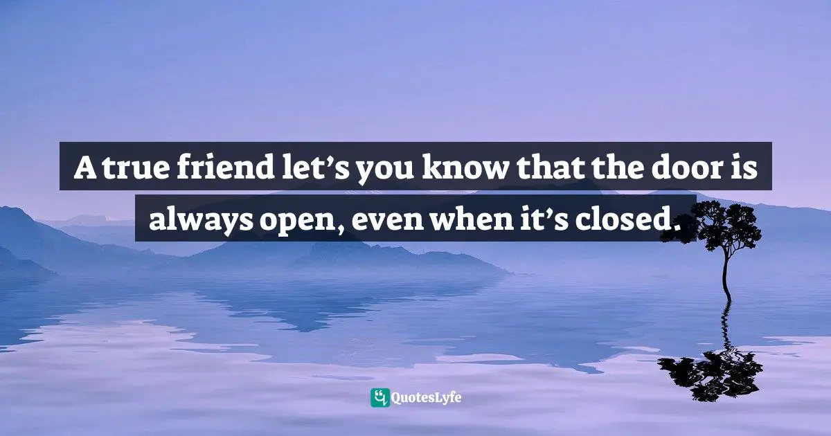 A true friend let’s you know that the door is always open, even when it’s closed.