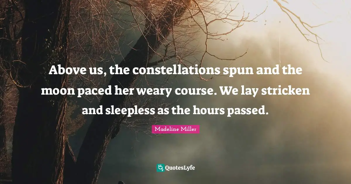 Above us, the constellations spun and the moon paced her weary course. We lay stricken and sleepless as the hours passed.